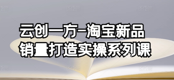 云创一方-淘宝新品销量打造实操系列课，基础销量打造(4课程)+补单渠道分析(4课程)-鱼梓小栈