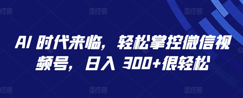 AI 时代来临，轻松掌控微信视频号，日入 300+很轻松【揭秘】-鱼梓小栈