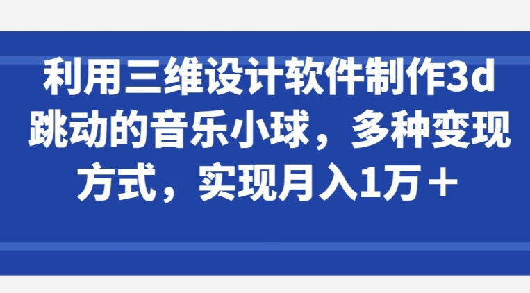 利用三维设计软件制作3d跳动的音乐小球，多种变现方式，实现月入1万+【揭秘】-鱼梓小栈