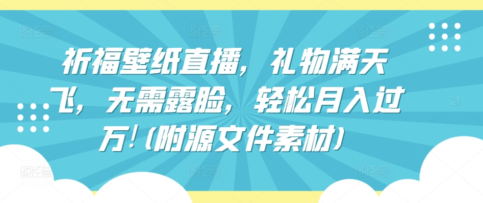 祈福壁纸直播，礼物满天飞，无需露脸，轻松月入过万!(附源文件素材)【揭秘】-鱼梓小栈
