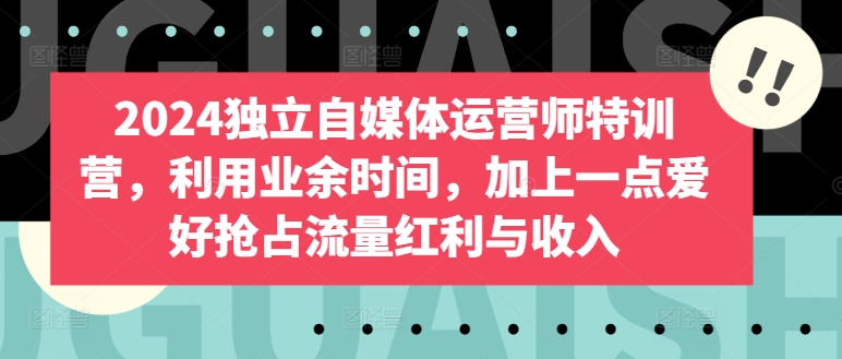 2024独立自媒体运营师特训营，利用业余时间，加上一点爱好抢占流量红利与收入-鱼梓小栈