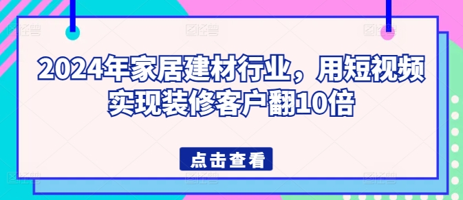 2024年家居建材行业，用短视频实现装修客户翻10倍-鱼梓小栈