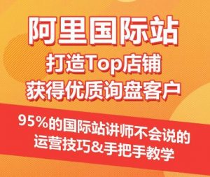 【阿里国际站】打造Top店铺&获得优质询盘客户，​95%的国际站讲师不会说的运营技巧-鱼梓小栈