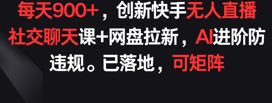 每天900+，创新快手无人直播社交聊天课+网盘拉新，AI进阶防违规 已落地 可矩阵【揭秘】-鱼梓小栈
