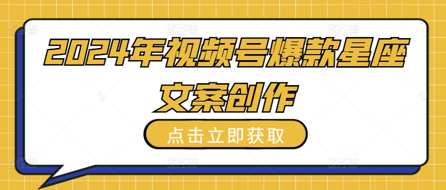 2024年视频号爆款星座文案创作教程【揭秘】-鱼梓小栈