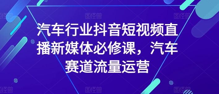 汽车行业抖音短视频直播新媒体必修课，汽车赛道流量运营-鱼梓小栈