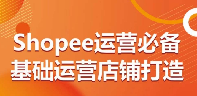 Shopee运营必备基础运营店铺打造，多层次的教你从0-1运营店铺-鱼梓小栈