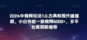 2024中视频玩法7.0.古典和现代碰撞感，小白也能一条视频6000+，多平台变现【揭秘】-鱼梓小栈