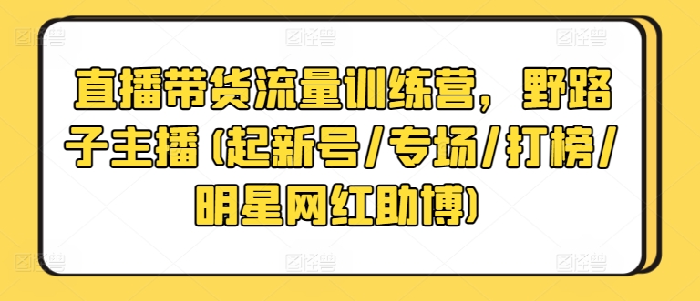 直播带货流量训练营，野路子主播(起新号/专场/打榜/明星网红助博)-鱼梓小栈