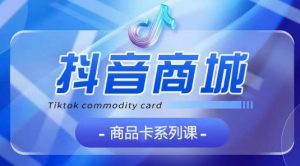 抖音商品卡系列课程，大模块【认知】【基础】【运营】【玩法】系统教学-鱼梓小栈