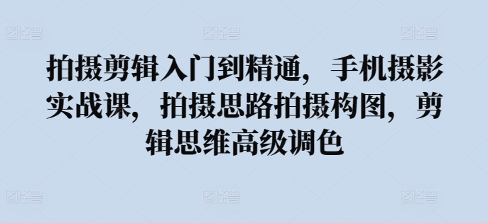 拍摄剪辑入门到精通，​手机摄影实战课，拍摄思路拍摄构图，剪辑思维高级调色-鱼梓小栈