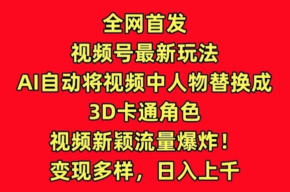 全网首发视频号最新玩法，AI自动将视频中人物替换成3D卡通角色，视频新颖流量爆炸【揭秘】-鱼梓小栈