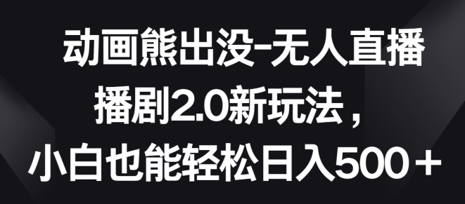 动画熊出没-无人直播播剧2.0新玩法，小白也能轻松日入500+【揭秘】-鱼梓小栈
