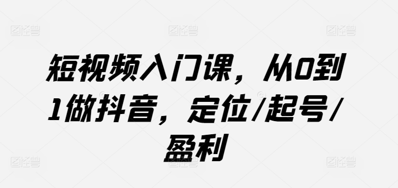 短视频入门课，从0到1做抖音，定位/起号/盈利-鱼梓小栈