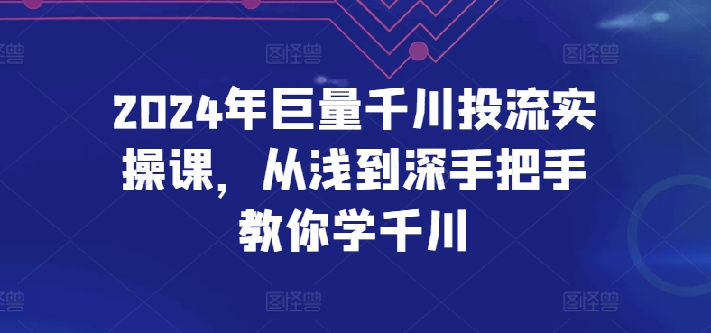2024年巨量千川投流实操课，从浅到深手把手教你学千川-鱼梓小栈