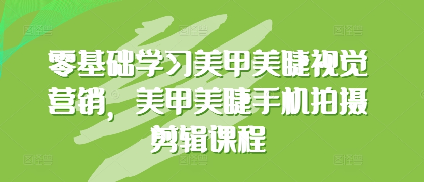 零基础学习美甲美睫视觉营销，美甲美睫手机拍摄剪辑课程-鱼梓小栈