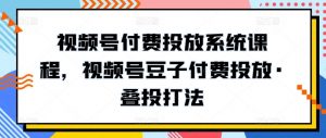 视频号付费投放系统课程，视频号豆子付费投放·叠投打法-鱼梓小栈