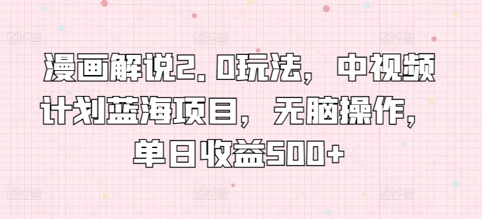 漫画解说2.0玩法，中视频计划蓝海项目，无脑操作，单日收益500+【揭秘】-鱼梓小栈