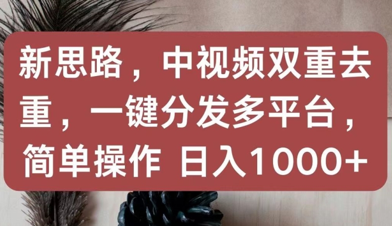新思路，中视频双重去重，一键分发多平台，简单操作，日入1000+【揭秘】-鱼梓小栈