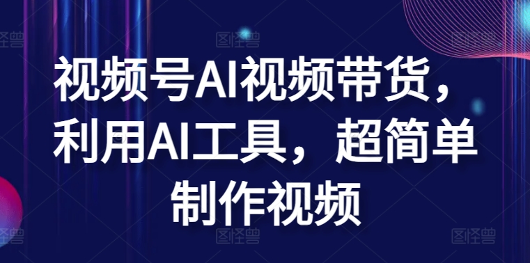 视频号AI视频带货，利用AI工具，超简单制作视频【揭秘】-鱼梓小栈