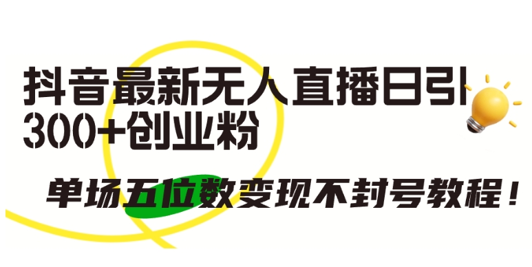 抖音最新无人直播日引300+创业粉，单场五位数变现不封号教程【揭秘】-鱼梓小栈
