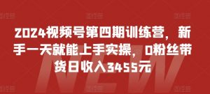 2024视频号第四期训练营，新手一天就能上手实操，0粉丝带货日收入3455元-鱼梓小栈