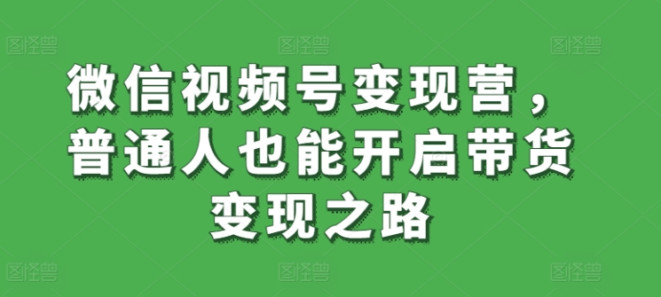 微信视频号变现营，普通人也能开启带货变现之路-鱼梓小栈