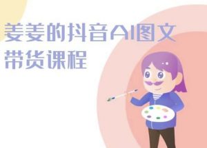 姜姜的抖音AI图文带货课程-姜姜抖音2024-鱼梓小栈