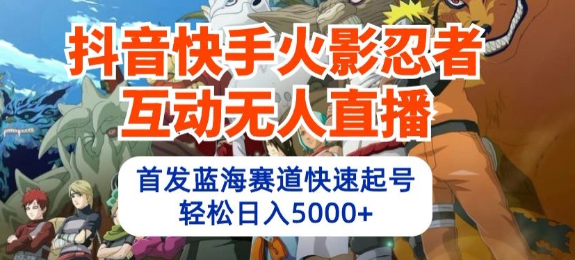 抖音快手火影忍者互动无人直播，首发蓝海赛道快速起号，轻松日入5000+【揭秘】-鱼梓小栈