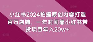 小红书2024拍摄原创内容打造百万店铺，一年时间靠小红书带货项目年入20w+-鱼梓小栈
