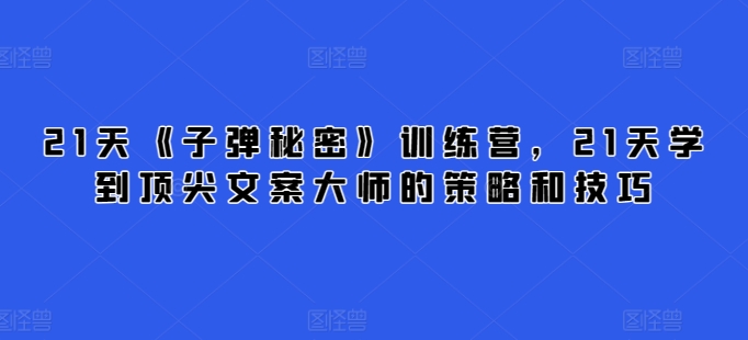 21天《子弹秘密》训练营，21天学到顶尖文案大师的策略和技巧-鱼梓小栈