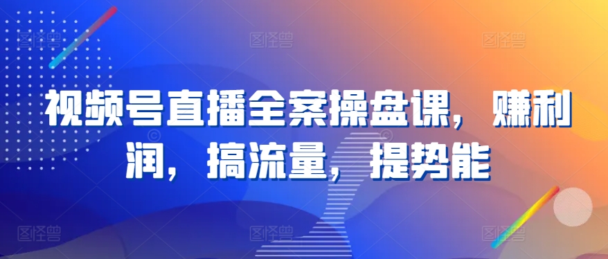视频号直播全案操盘课，赚利润，搞流量，提势能-鱼梓小栈