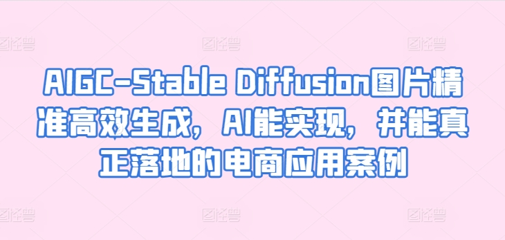 AIGC-Stable Diffusion图片精准高效生成，AI能实现，并能真正落地的电商应用案例-鱼梓小栈