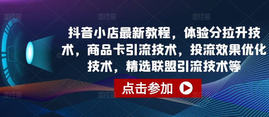 抖音小店最新教程，体验分拉升技术，商品卡引流技术，投流效果优化技术，精选联盟引流技术等-鱼梓小栈