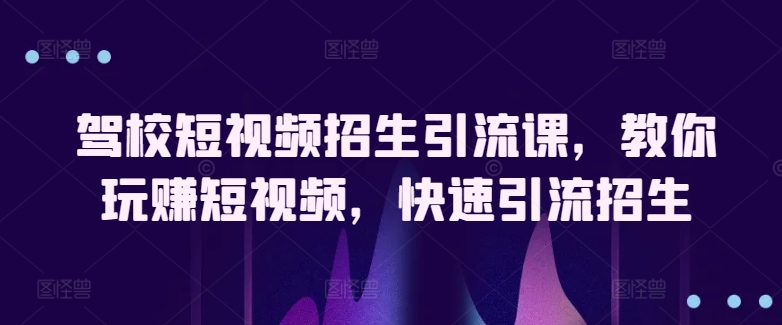 驾校短视频招生引流课，教你玩赚短视频，快速引流招生-鱼梓小栈