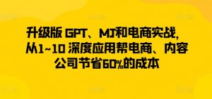 升级版 GPT、MJ和电商实战，从1~10 深度应用帮电商、内容公司节省60%的成本-鱼梓小栈