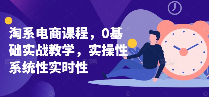 淘系电商课程，0基础实战教学，实操性系统性实时性-鱼梓小栈