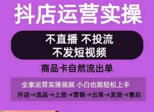 抖店运营实操课,从0-1起店视频全实操,不直播、不投流、不发短视频,商品卡自然流出单-鱼梓小栈