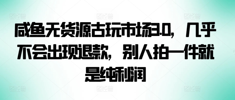 咸鱼无货源古玩市场3.0，几乎不会出现退款，别人拍一件就是纯利润【揭秘】-鱼梓小栈