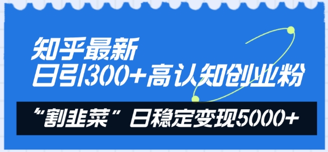 知乎最新日引300+高认知创业粉，“割韭菜”日稳定变现5000+【揭秘】-鱼梓小栈