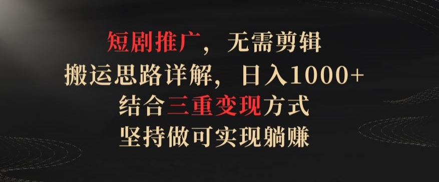 短剧推广，无需剪辑，搬运思路详解，日入1000+，结合三重变现方式，坚持做可实现躺赚【揭秘】-鱼梓小栈