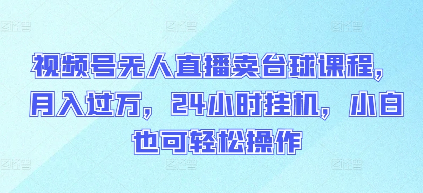 视频号无人直播卖台球课程，月入过万，24小时挂机，小白也可轻松操作【揭秘】-鱼梓小栈
