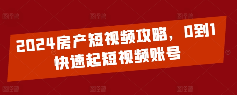 2024房产短视频攻略，0到1快速起短视频账号-鱼梓小栈