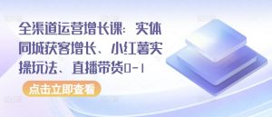 全渠道运营增长课：实体同城获客增长、小红薯实操玩法、直播带货0-1-鱼梓小栈