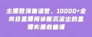 主播登顶集训营，10000+全类目直播间诊断沉淀出的直播实操必修课-鱼梓小栈