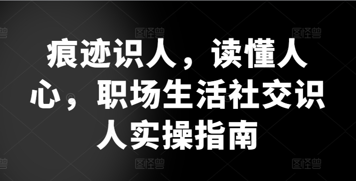 痕迹识人，读懂人心，​职场生活社交识人实操指南-鱼梓小栈
