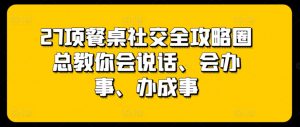 27项餐桌社交全攻略圈总教你会说话、会办事、办成事-鱼梓小栈