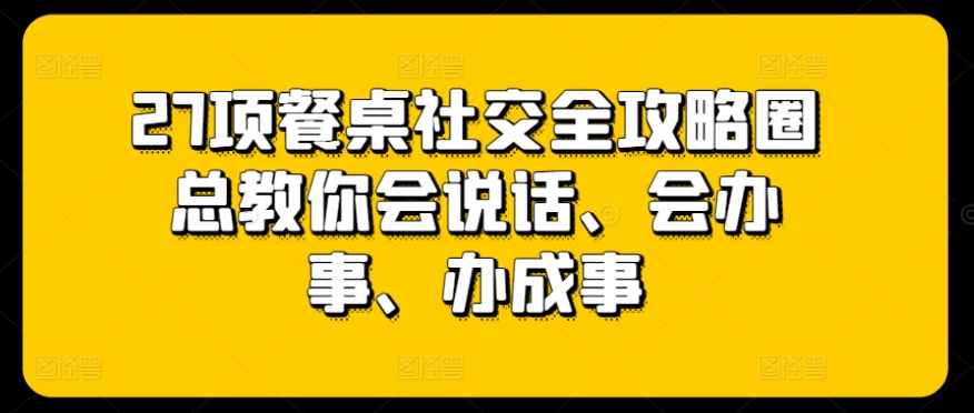 27项餐桌社交全攻略圈总教你会说话、会办事、办成事-鱼梓小栈
