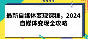 最新自媒体变现课程，2024自媒体变现全攻略-鱼梓小栈