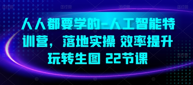 人人都要学的-人工智能特训营，落地实操 效率提升 玩转生图(22节课)-鱼梓小栈